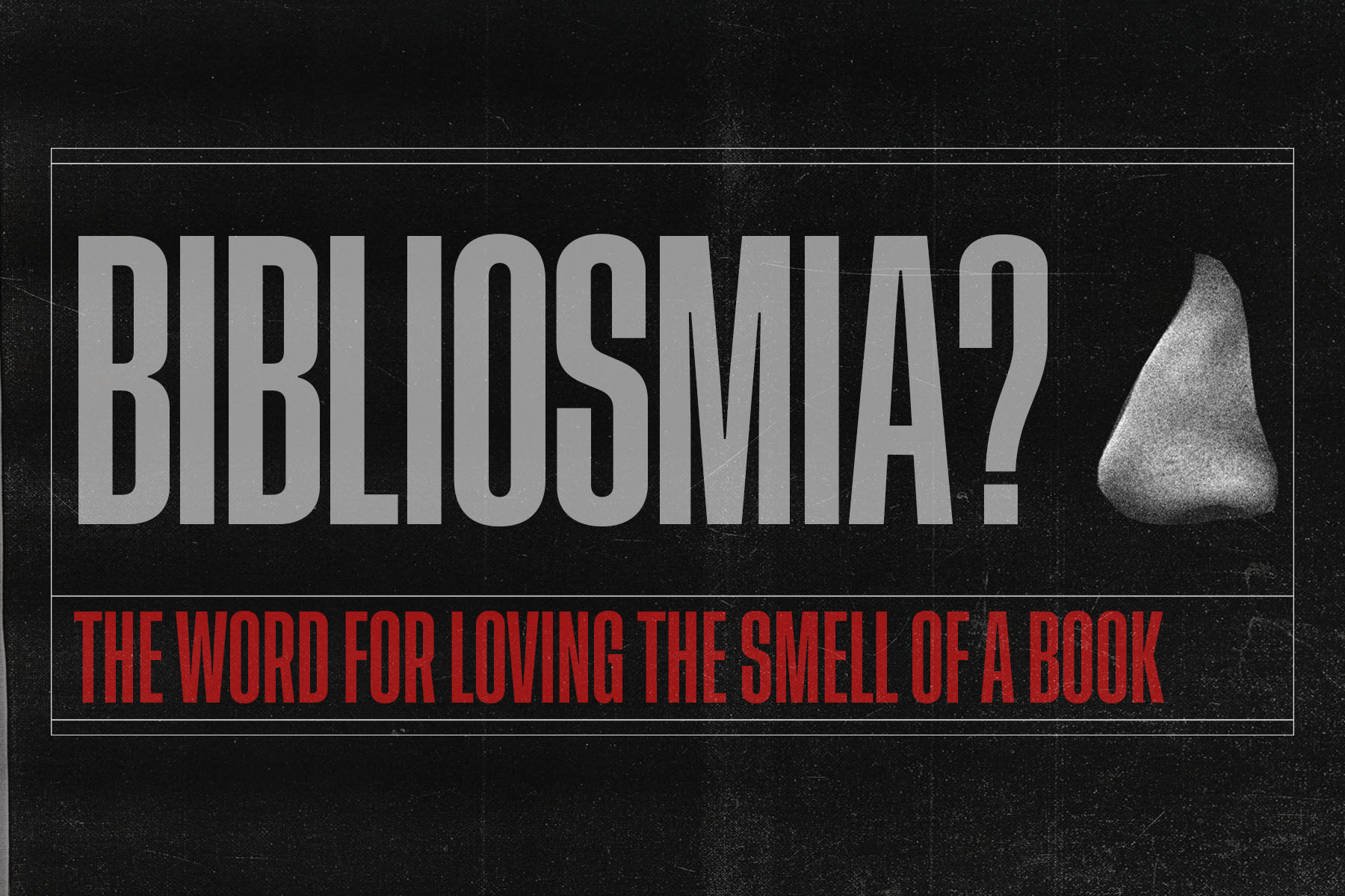 Black background with 'Bibliosmia?' written i white with a picture of a nose, and the definition 'the word for loving the smell of a book' written below in red.